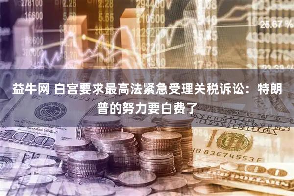 益牛网 白宫要求最高法紧急受理关税诉讼：特朗普的努力要白费了