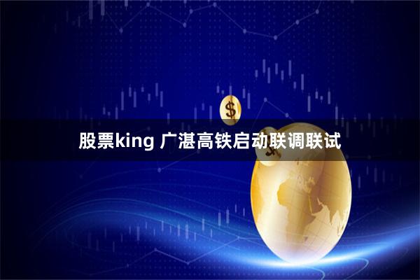股票king 广湛高铁启动联调联试