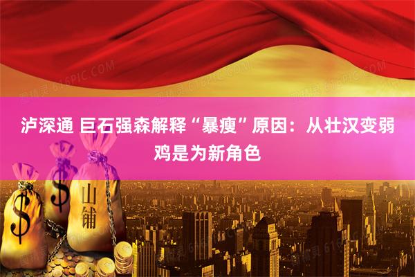 泸深通 巨石强森解释“暴瘦”原因：从壮汉变弱鸡是为新角色