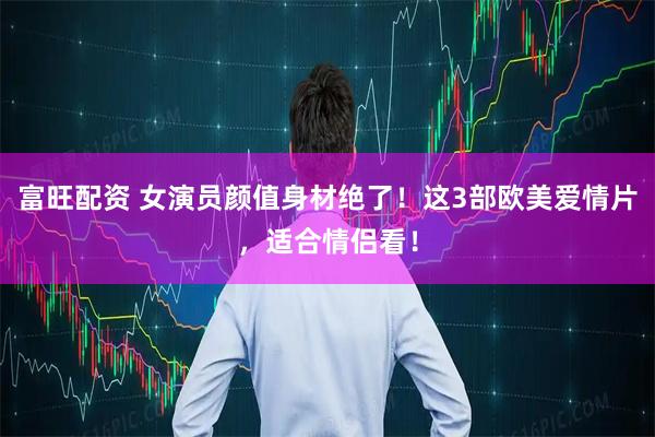 富旺配资 女演员颜值身材绝了！这3部欧美爱情片，适合情侣看！