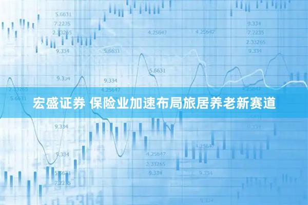 宏盛证券 保险业加速布局旅居养老新赛道