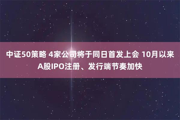 中证50策略 4家公司将于同日首发上会 10月以来A股IPO注册、发行端节奏加快