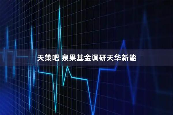 天策吧 泉果基金调研天华新能