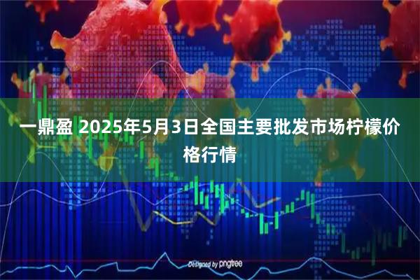 一鼎盈 2025年5月3日全国主要批发市场柠檬价格行情