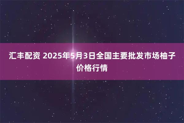 汇丰配资 2025年5月3日全国主要批发市场柚子价格行情
