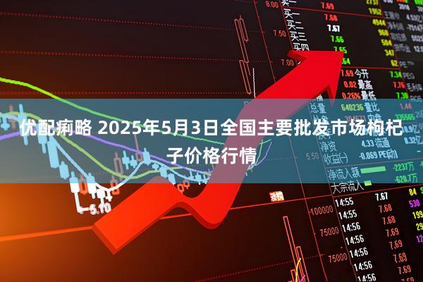 优配痢略 2025年5月3日全国主要批发市场枸杞子价格行情