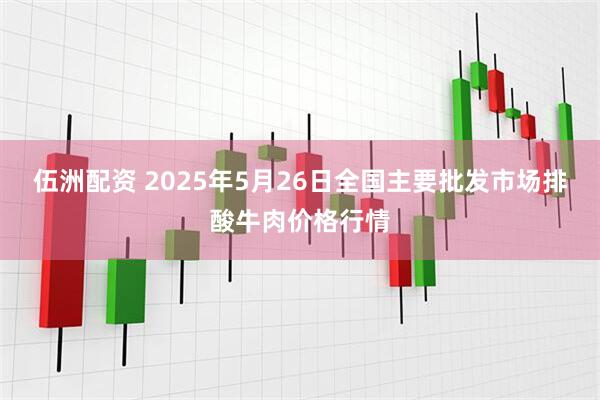 伍洲配资 2025年5月26日全国主要批发市场排酸牛肉价格行情