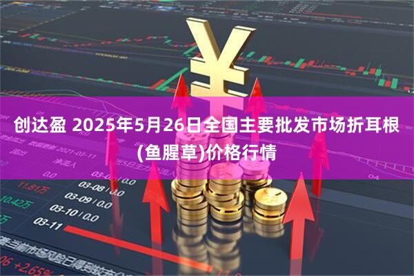 创达盈 2025年5月26日全国主要批发市场折耳根(鱼腥草)价格行情