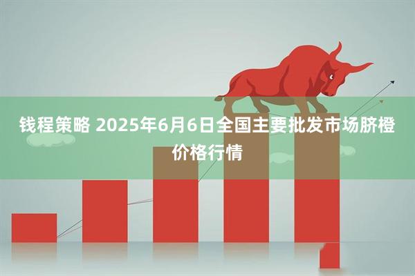 钱程策略 2025年6月6日全国主要批发市场脐橙价格行情