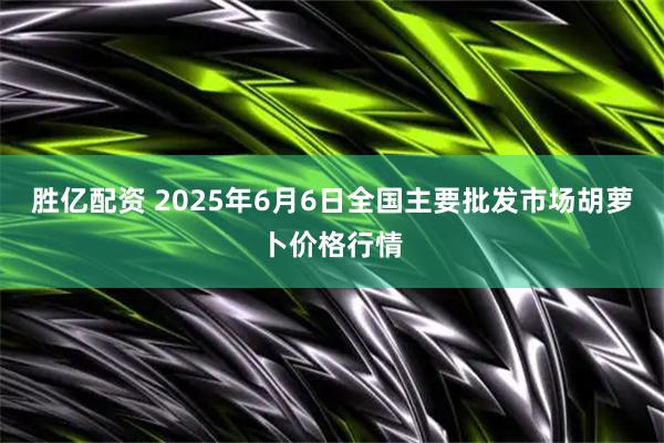 胜亿配资 2025年6月6日全国主要批发市场胡萝卜价格行情
