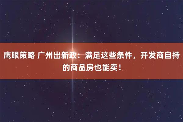 鹰眼策略 广州出新政：满足这些条件，开发商自持的商品房也能卖！