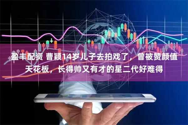 盈丰配资 曹颖14岁儿子去拍戏了，曾被赞颜值天花板，长得帅又有才的星二代好难得