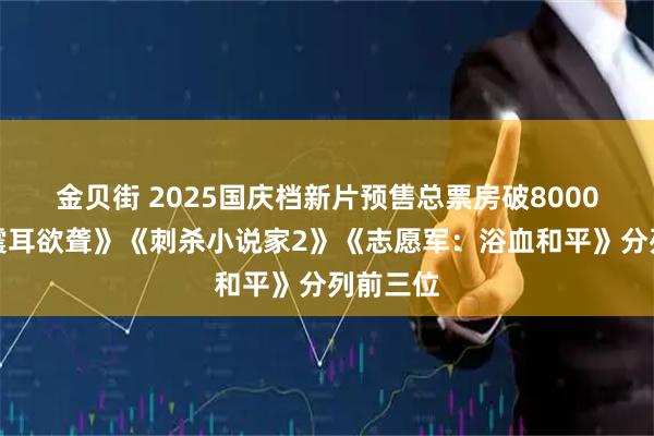 金贝街 2025国庆档新片预售总票房破8000万，《震耳欲聋》《刺杀小说家2》《志愿军：浴血和平》分列前三位