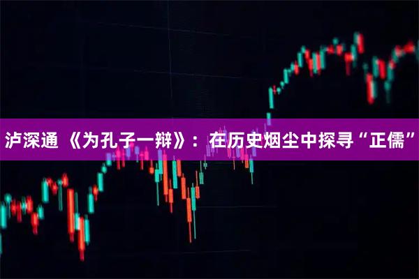 泸深通 《为孔子一辩》：在历史烟尘中探寻“正儒”