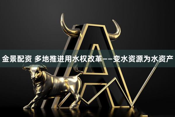 金景配资 多地推进用水权改革——变水资源为水资产