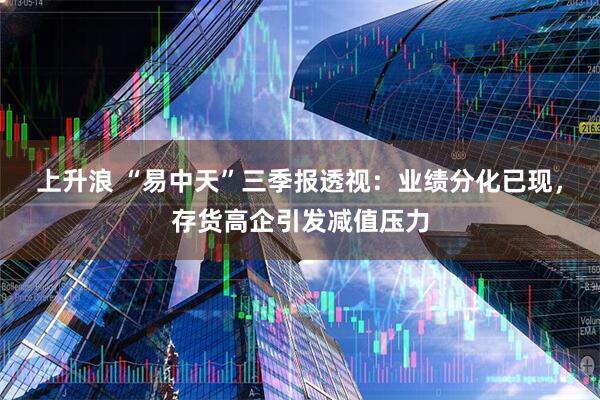 上升浪 “易中天”三季报透视：业绩分化已现，存货高企引发减值压力