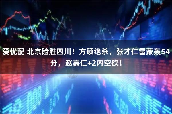 爱优配 北京险胜四川！方硕绝杀，张才仁雷蒙轰54分，赵嘉仁+2内空砍！