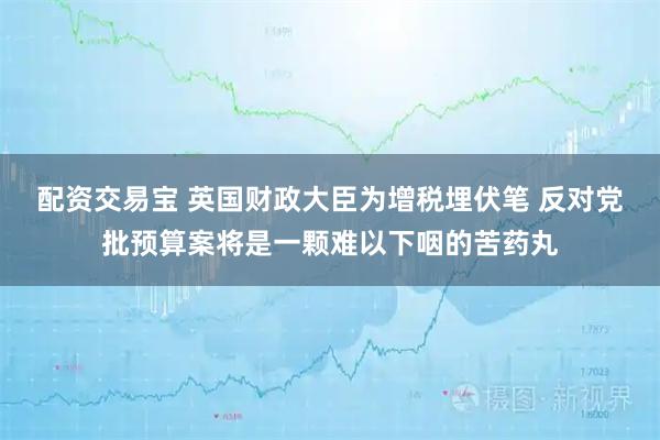 配资交易宝 英国财政大臣为增税埋伏笔 反对党批预算案将是一颗难以下咽的苦药丸