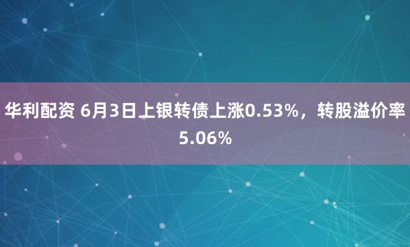 华利配资 6月3日上银转债上涨0.53%，转股溢价率5.06%