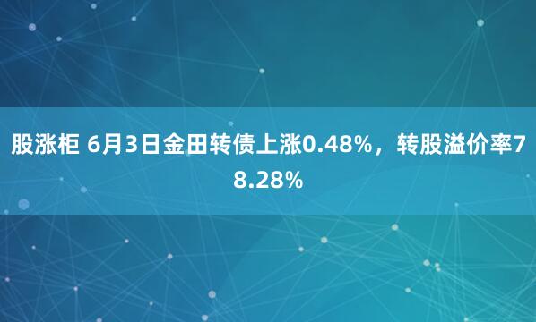 股涨柜 6月3日金田转债上涨0.48%，转股溢价率78.28%