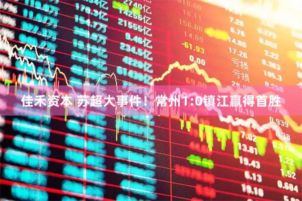佳禾资本 苏超大事件！常州1:0镇江赢得首胜