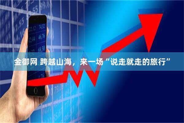 金御网 跨越山海，来一场“说走就走的旅行”