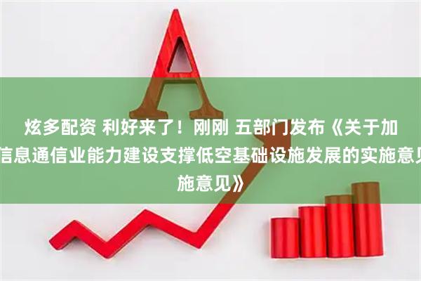炫多配资 利好来了！刚刚 五部门发布《关于加强信息通信业能力建设支撑低空基础设施发展的实施意见》