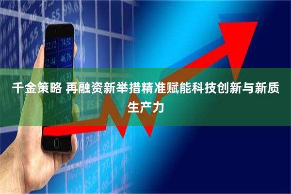 千金策略 再融资新举措精准赋能科技创新与新质生产力