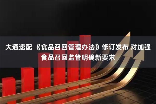 大通速配 《食品召回管理办法》修订发布 对加强食品召回监管明确新要求
