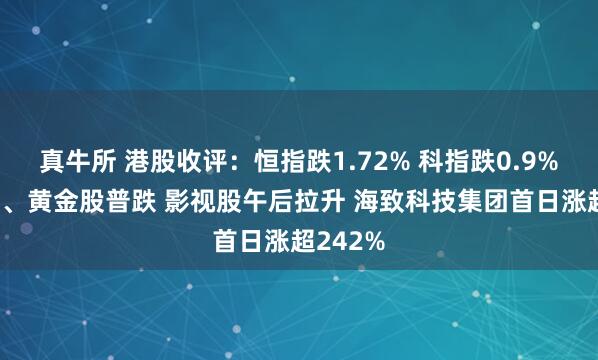 真牛所 港股收评：恒指跌1.72% 科指跌0.9% 科网股、黄金股普跌 影视股午后拉升 海致科技集团首日涨超242%