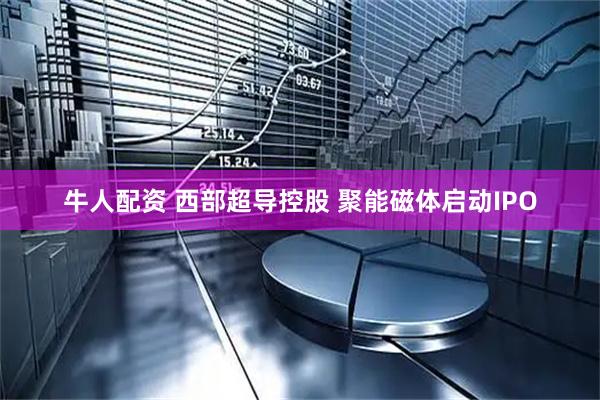 牛人配资 西部超导控股 聚能磁体启动IPO