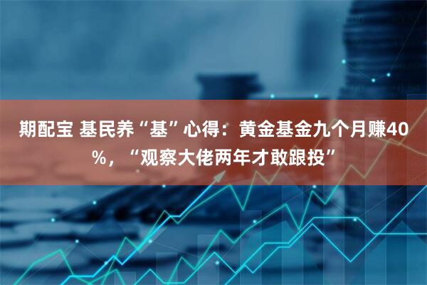 期配宝 基民养“基”心得：黄金基金九个月赚40%，“观察大佬两年才敢跟投”