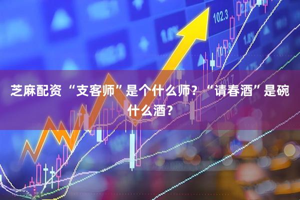 芝麻配资 “支客师”是个什么师？“请春酒”是碗什么酒？
