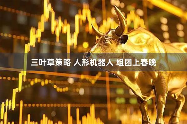 三叶草策略 人形机器人 组团上春晚