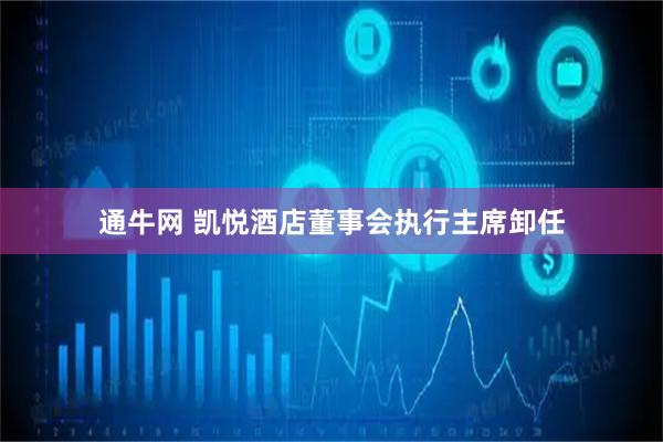 通牛网 凯悦酒店董事会执行主席卸任