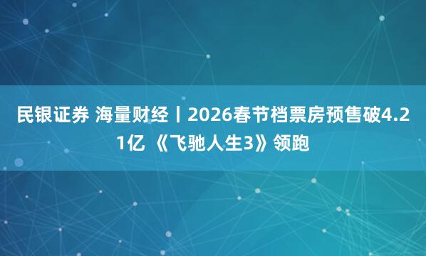民银证券 海量财经丨2026春节档票房预售破4.21亿 《飞驰人生3》领跑