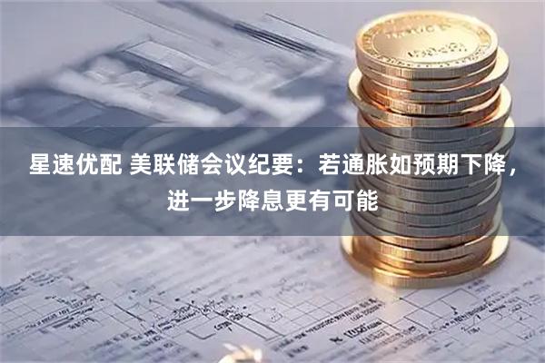星速优配 美联储会议纪要：若通胀如预期下降，进一步降息更有可能