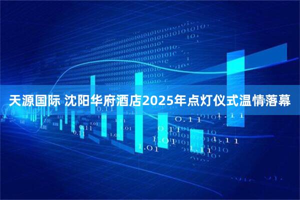 天源国际 沈阳华府酒店2025年点灯仪式温情落幕