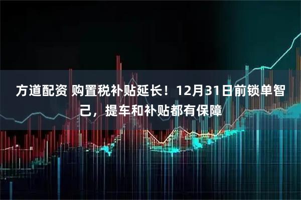 方道配资 购置税补贴延长！12月31日前锁单智己，提车和补贴都有保障