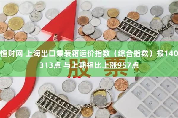 恒财网 上海出口集装箱运价指数（综合指数）报140313点 与上期相比上涨957点