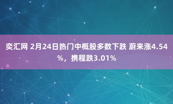 奕汇网 2月24日热门中概股多数下跌 蔚来涨4.54%，携程跌3.01%