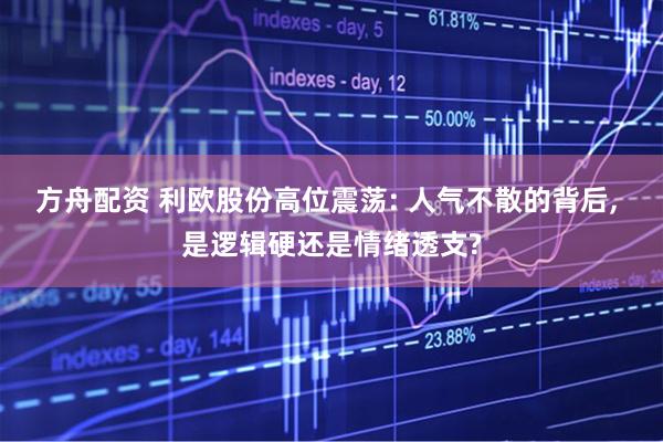 方舟配资 利欧股份高位震荡: 人气不散的背后, 是逻辑硬还是情绪透支?