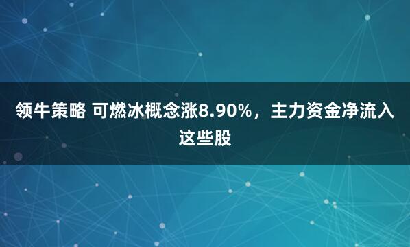 领牛策略 可燃冰概念涨8.90%，主力资金净流入这些股
