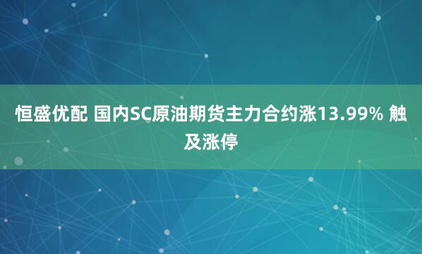 恒盛优配 国内SC原油期货主力合约涨13.99% 触及涨停