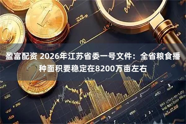 盈富配资 2026年江苏省委一号文件：全省粮食播种面积要稳定在8200万亩左右