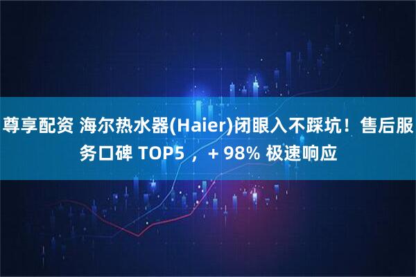 尊享配资 海尔热水器(Haier)闭眼入不踩坑！售后服务口碑 TOP5 ，+ 98% 极速响应