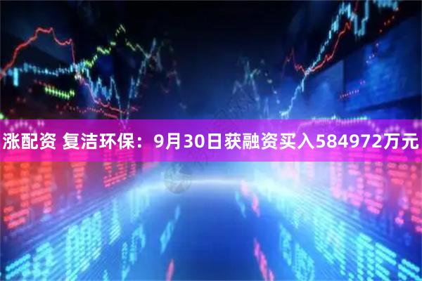 涨配资 复洁环保：9月30日获融资买入584972万元