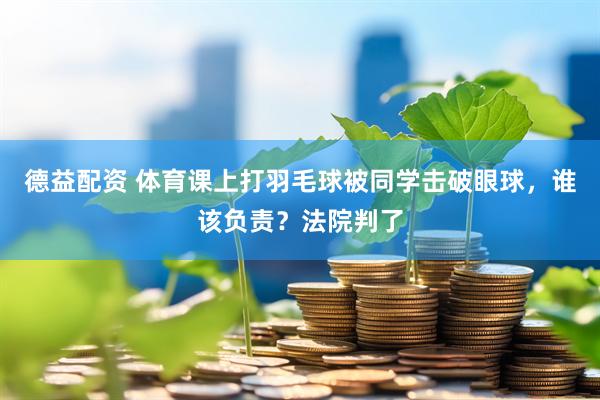 德益配资 体育课上打羽毛球被同学击破眼球，谁该负责？法院判了