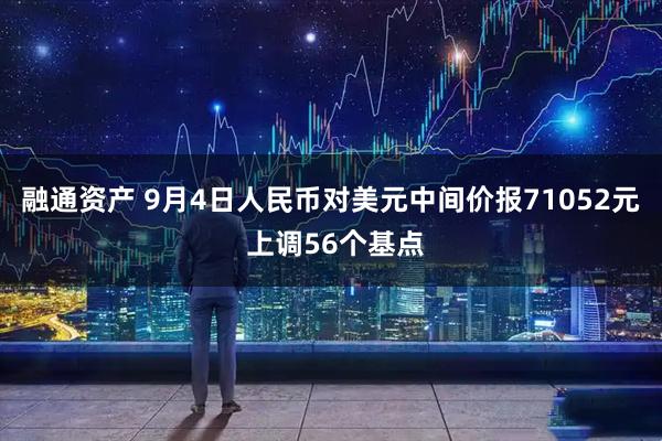 融通资产 9月4日人民币对美元中间价报71052元 上调56个基点