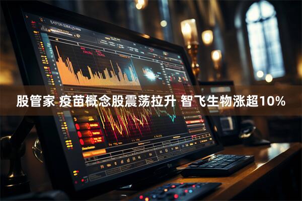 股管家 疫苗概念股震荡拉升 智飞生物涨超10%